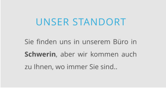 UNSER STANDORT  Sie finden uns in unserem Büro in Schwerin, aber wir kommen auch zu Ihnen, wo immer Sie sind..